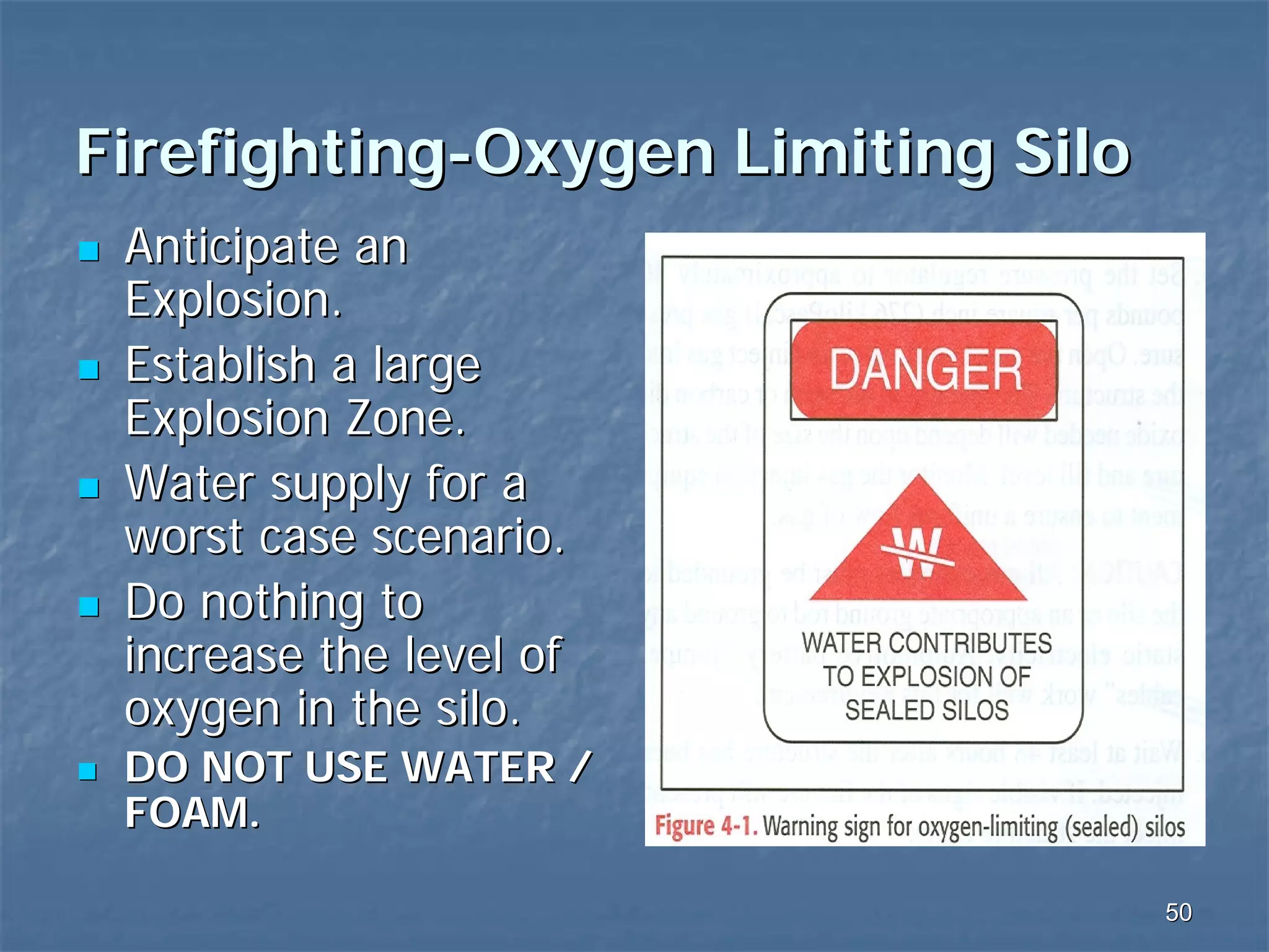 Firefighting-Oxygen Limiting Silo
Anticipate an
Explosion.
Establish a large
Explosion Zone.
Water supply for a
worst case scenario.
Do nothing to
increase the level of
oxygen in the silo.
DO NOT USE WATER /
FOAM.
50

 
