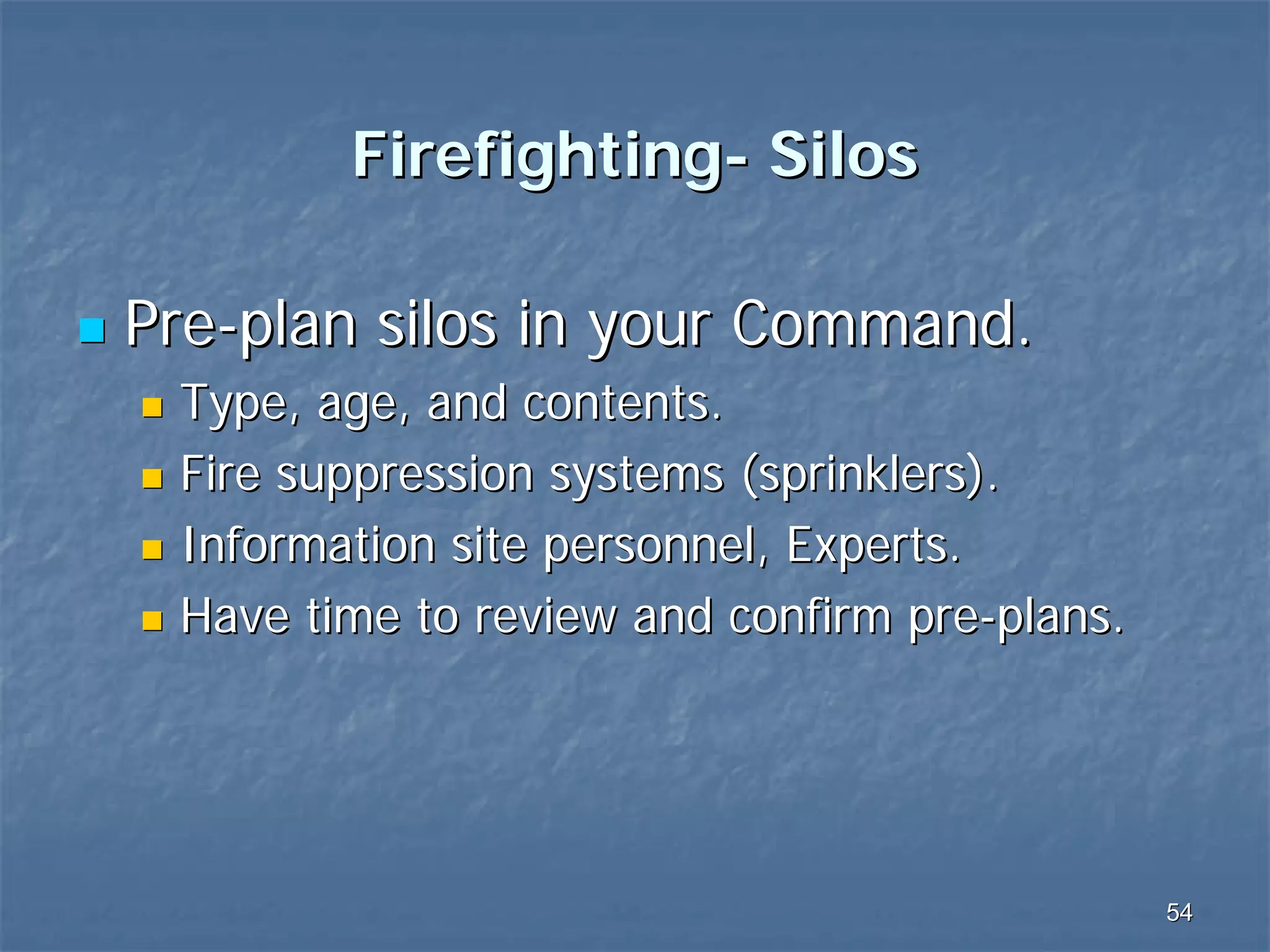 Firefighting- Silos
Pre-plan silos in your Command.
Type, age, and contents.
Fire suppression systems (sprinklers).
Information site personnel, Experts.
Have time to review and confirm pre-plans.

54

 