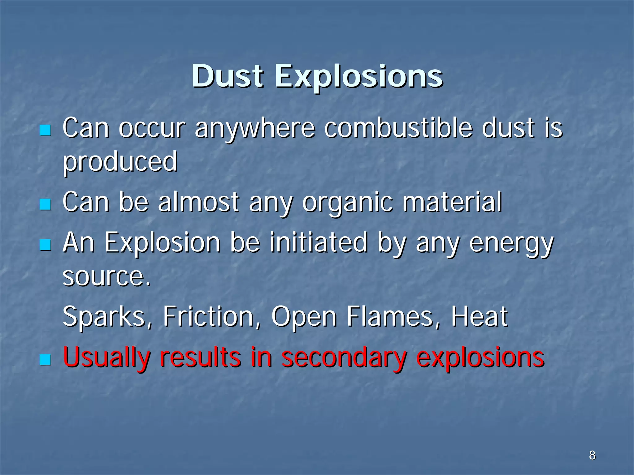 Dust Explosions
Can occur anywhere combustible dust is
produced
Can be almost any organic material
An Explosion be initiated by any energy
source.
Sparks, Friction, Open Flames, Heat
Usually results in secondary explosions

8

 
