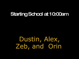 Starting School at 10:00am Dustin, Alex, Zeb, and  Orin                                                    