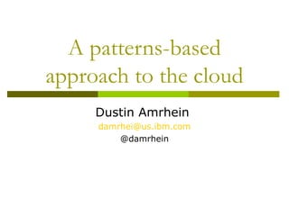A patterns-based
approach to the cloud
Dustin Amrhein
damrhei@us.ibm.com
@damrhein
 
