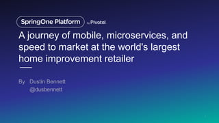 A journey of mobile, microservices, and
speed to market at the world's largest
home improvement retailer
By Dustin Bennett
@dusbennett
1
 