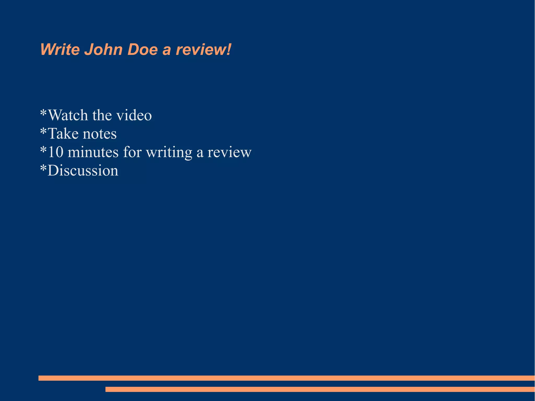 Write John Doe a review! 
*Watch the video 
*Take notes 
*10 minutes for writing a review 
*Discussion 
 