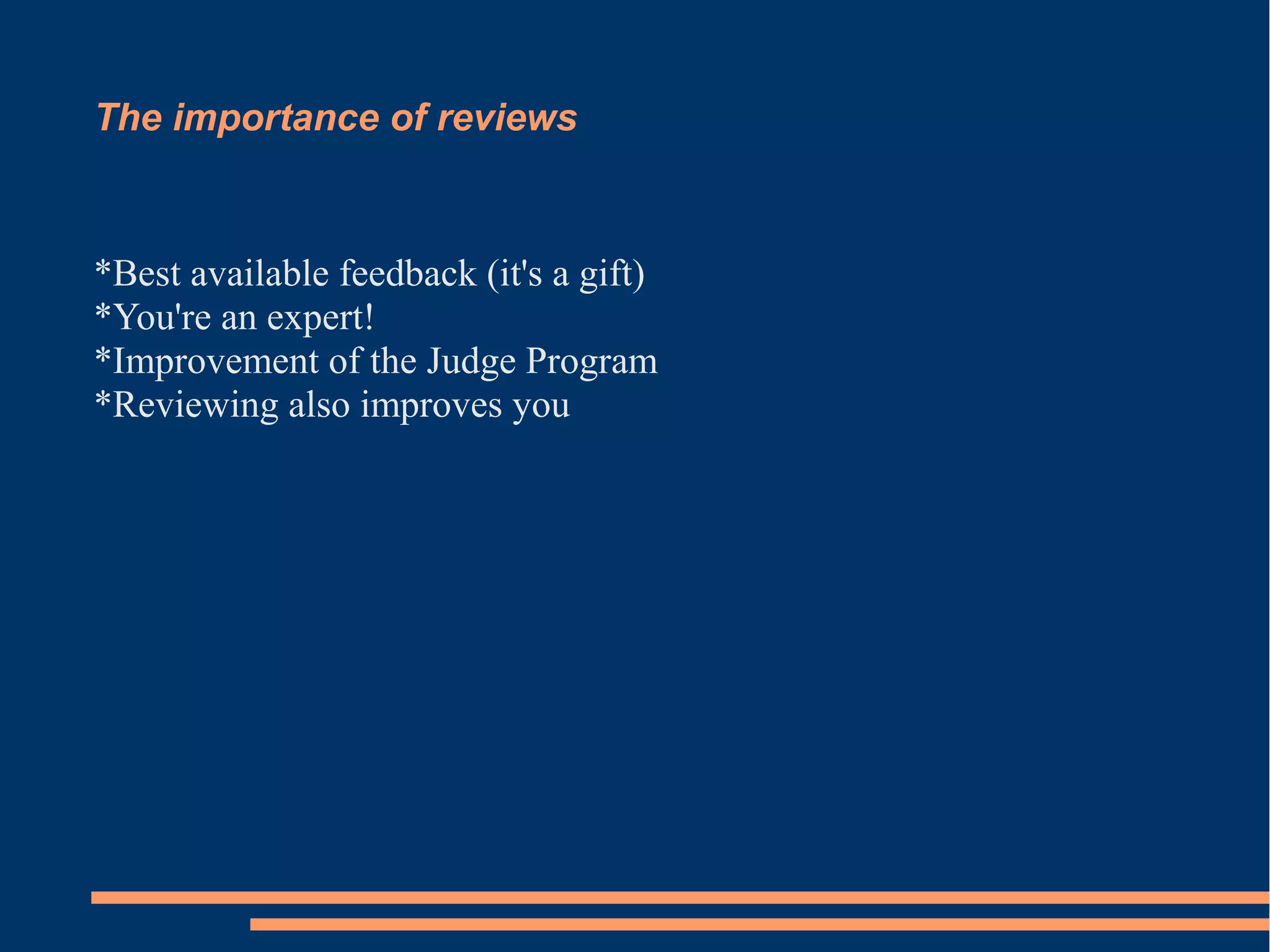 The importance of reviews 
*Best available feedback (it's a gift) 
*You're an expert! 
*Improvement of the Judge Program 
*Reviewing also improves you 
 
