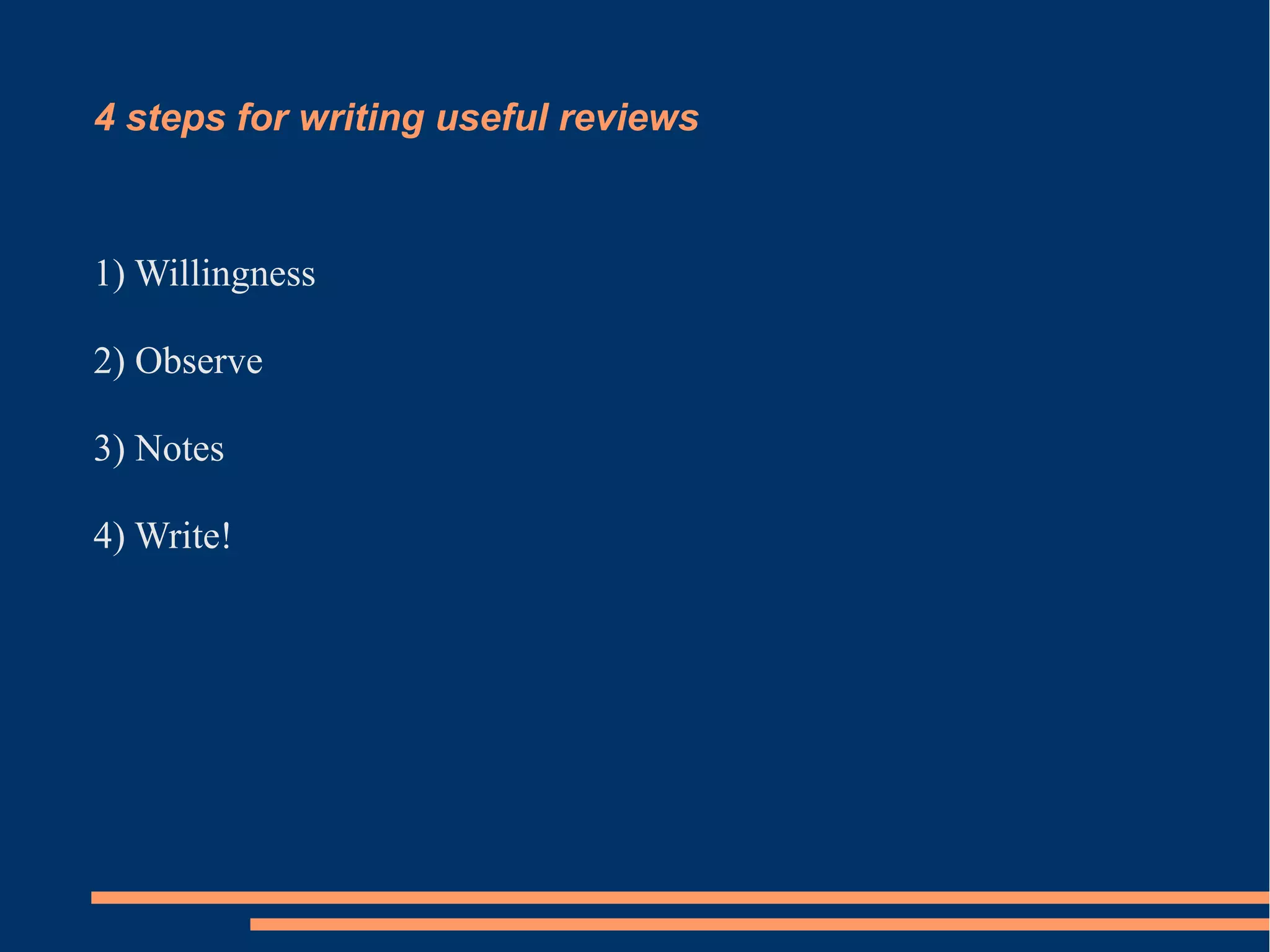 4 steps for writing useful reviews 
1) Willingness 
2) Observe 
3) Notes 
4) Write! 
 