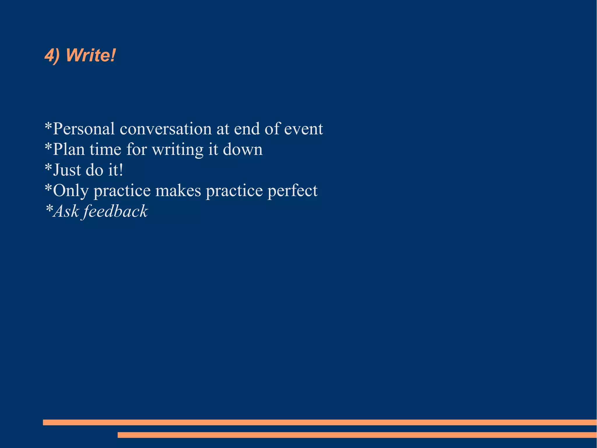 4) Write! 
*Personal conversation at end of event 
*Plan time for writing it down 
*Just do it! 
*Only practice makes practice perfect 
*Ask feedback 
 