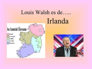 Louis Walsh es de…..
          Irlanda
 