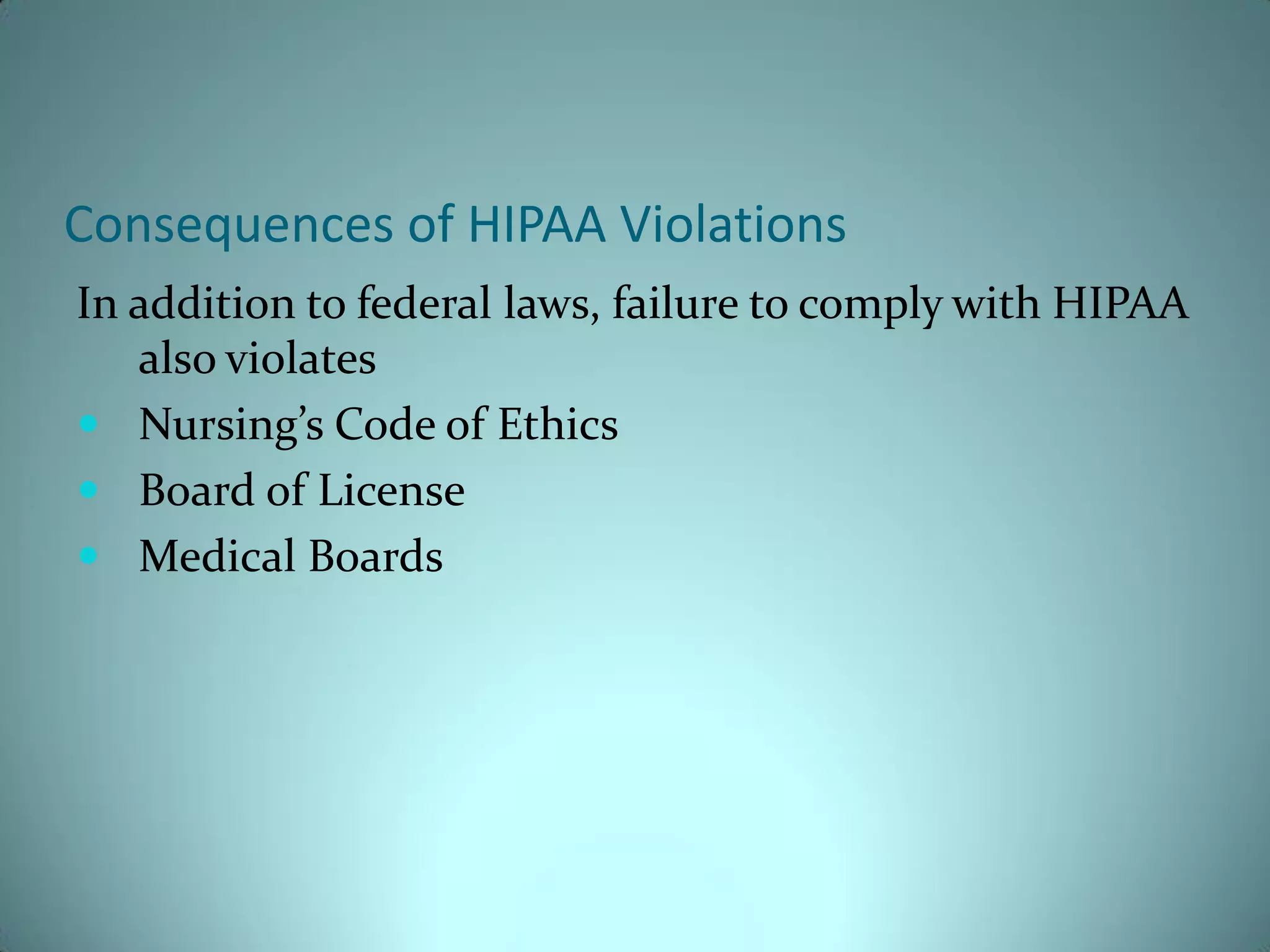 Consequences of HIPAA Violations
In addition to federal laws, failure to comply with HIPAA
   also violates
 Nursing’s Code of Ethics
 Board of License
 Medical Boards
 