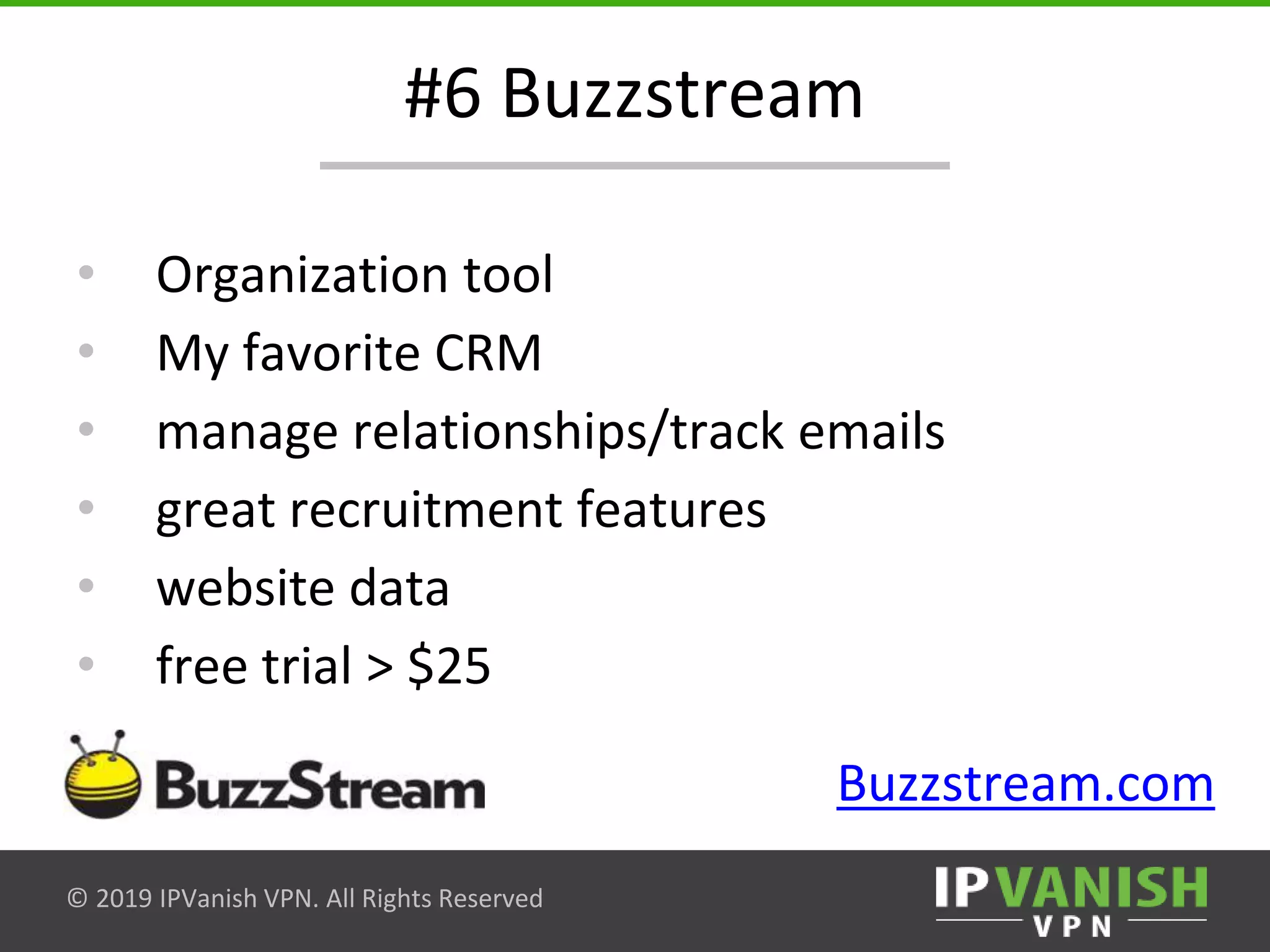 © 2019 IPVanish VPN. All Rights Reserved
#6 Buzzstream
• Organization tool
• My favorite CRM
• manage relationships/track emails
• great recruitment features
• website data
• free trial > $25
Buzzstream.com
 