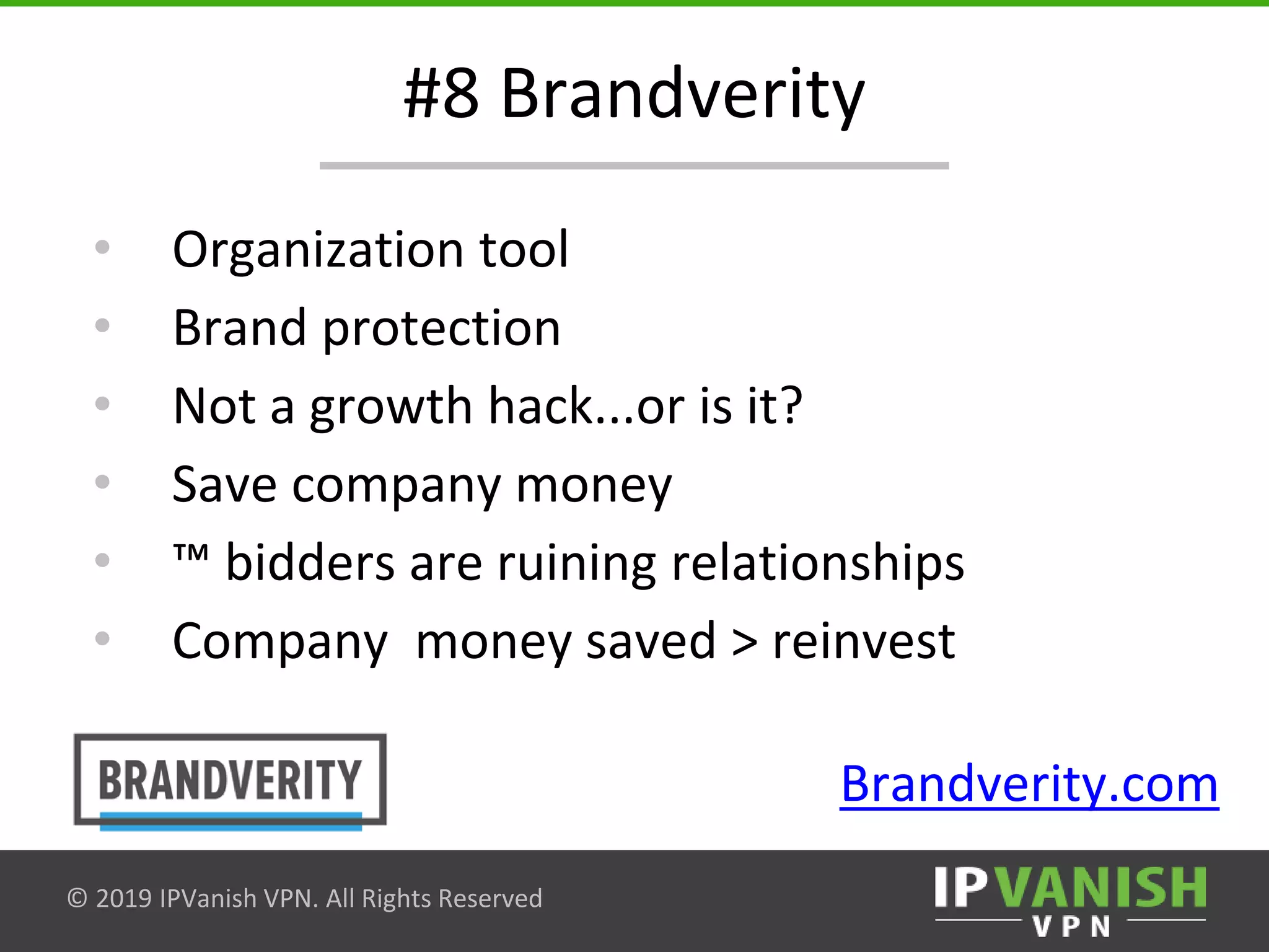 © 2019 IPVanish VPN. All Rights Reserved
#8 Brandverity
• Organization tool
• Brand protection
• Not a growth hack...or is it?
• Save company money
• ™ bidders are ruining relationships
• Company money saved > reinvest
Brandverity.com
 