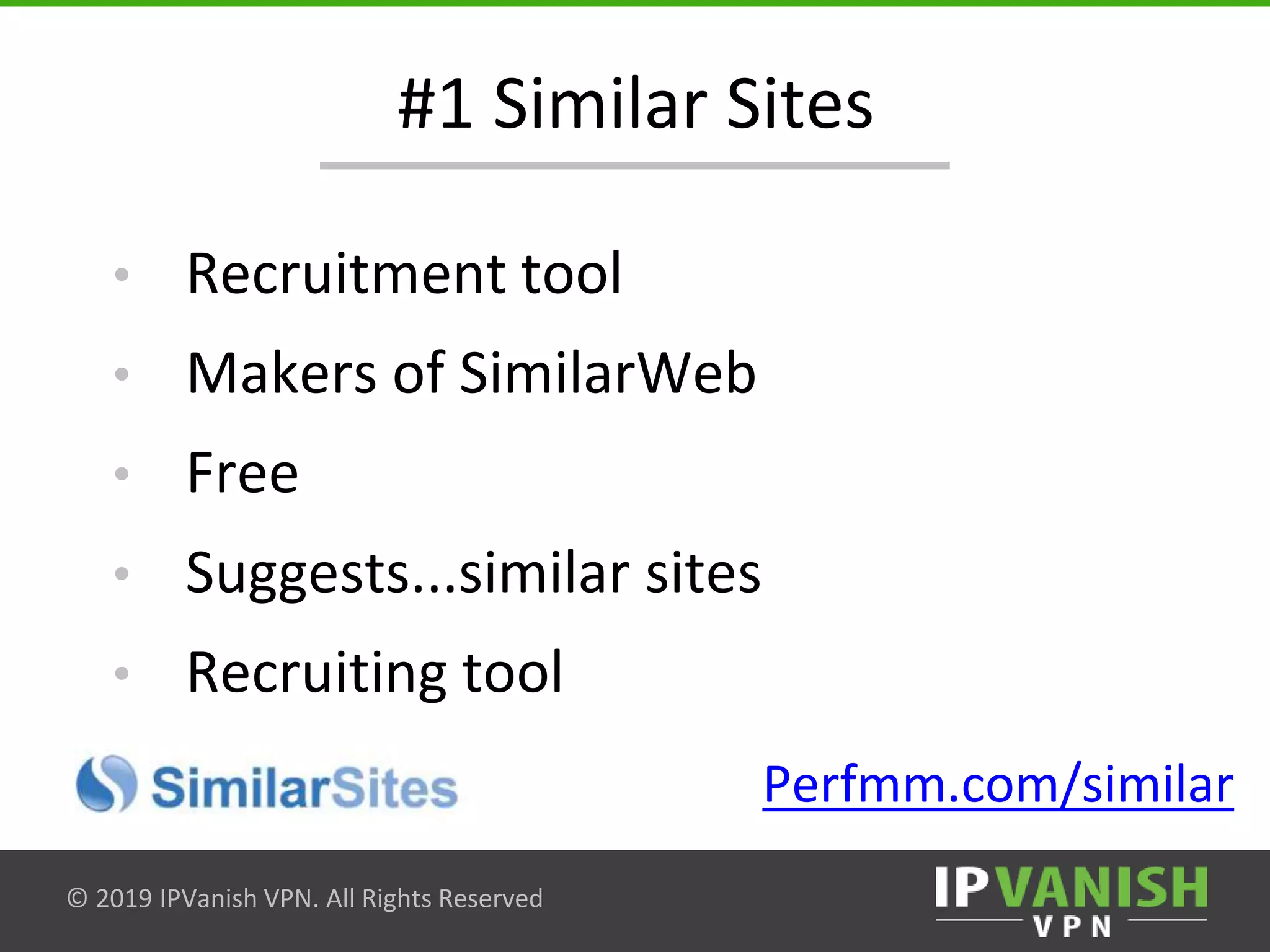 © 2019 IPVanish VPN. All Rights Reserved
• Recruitment tool
• Makers of SimilarWeb
• Free
• Suggests...similar sites
• Recruiting tool
#1 Similar Sites
Perfmm.com/similar
 