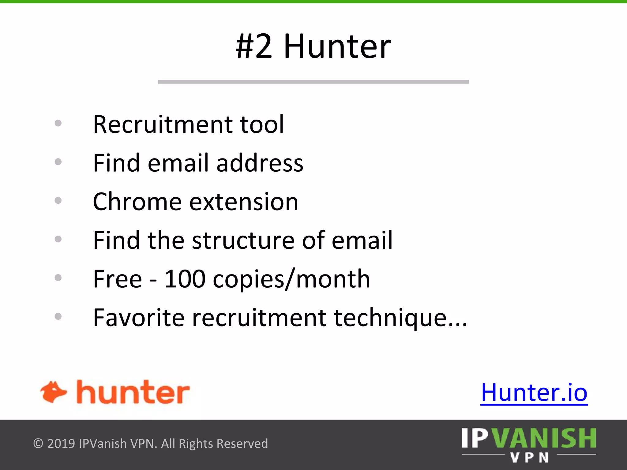 © 2019 IPVanish VPN. All Rights Reserved
#2 Hunter
• Recruitment tool
• Find email address
• Chrome extension
• Find the structure of email
• Free - 100 copies/month
• Favorite recruitment technique...
Hunter.io
 