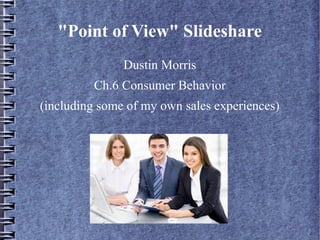 "Point of View" Slideshare
Dustin Morris
Ch.6 Consumer Behavior
(including some of my own sales experiences)
 