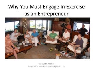 Why You Must Engage In Exercise 
as an Entrepreneur 
By Dustin Maher 
Email: DustinMaherFitness@gmail.com 
 