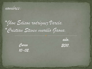 nombres:*Jhon Edison rodríguez Varela.*Cristian Steven murillo Gaona.    año.  2011. Curso 10-02. 