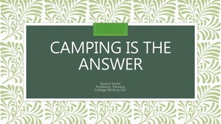 CAMPING IS THE
ANSWER
Dustin Smith
Professor: Parsons
College Writing 101
 