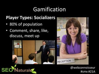 @webconnoisseur
#smx #21A
Gamification
Player Types: Socializers
• 80% of population
• Comment, share, like,
discuss, meet...