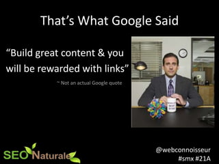@webconnoisseur
#smx #21A
That’s What Google Said
“Build great content & you
will be rewarded with links”
~ Not an actual ...