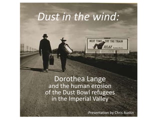 Dust in the wind:
Dorothea Lange
and the human erosion
of the Dust Bowl refugees
in the Imperial Valley
Presentation by Chris Austin
 