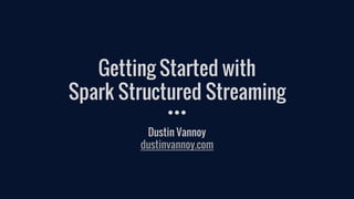 Getting Started with
Spark Structured Streaming
Dustin Vannoy
dustinvannoy.com
 