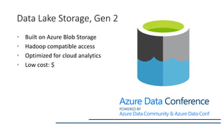 Data Lake Storage, Gen 2
• Built on Azure Blob Storage
• Hadoop compatible access
• Optimized for cloud analytics
• Low co...