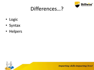 Differences…?
• Logic
• Syntax
• Helpers
 