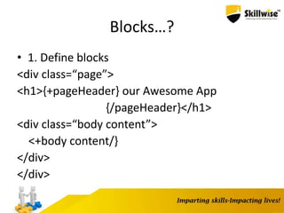 Blocks…?
• 1. Define blocks
<div class=“page”>
<h1>{+pageHeader} our Awesome App
{/pageHeader}</h1>
<div class=“body content”>
<+body content/}
</div>
</div>
 