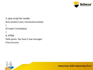 3. java script for render
Dust.render(-t.json, function(error,data)
{
$(“mydiv”).html(data);
}
4. HTML
Hello james. You have 2 new messages
From jim,eran
 