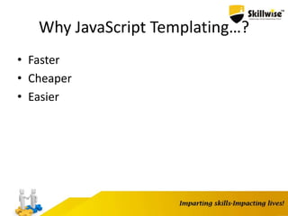 Why JavaScript Templating…?
• Faster
• Cheaper
• Easier
 