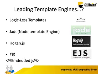 Leading Template Engines…?
• Logic-Less Templates
• Jade(Node template Engine)
• Hogan.js
• EJS
<%Emdedded js%>
 