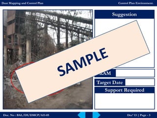 Doc. No : BAL/DS/DMCP/A11-05Dec’ 13 | Page -3 
Suggestion 
KAM 
Target Date 
Support Required 
Dust Mapping and Control PlanControl Plan Environment.  