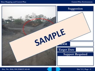 Doc. No : BAL/DS/DMCP/A11-05Dec’ 13 | Page -3 
Suggestion 
KAM 
Target Date 
Support Required 
Dust Mapping and Control PlanControl Plan Environment.  