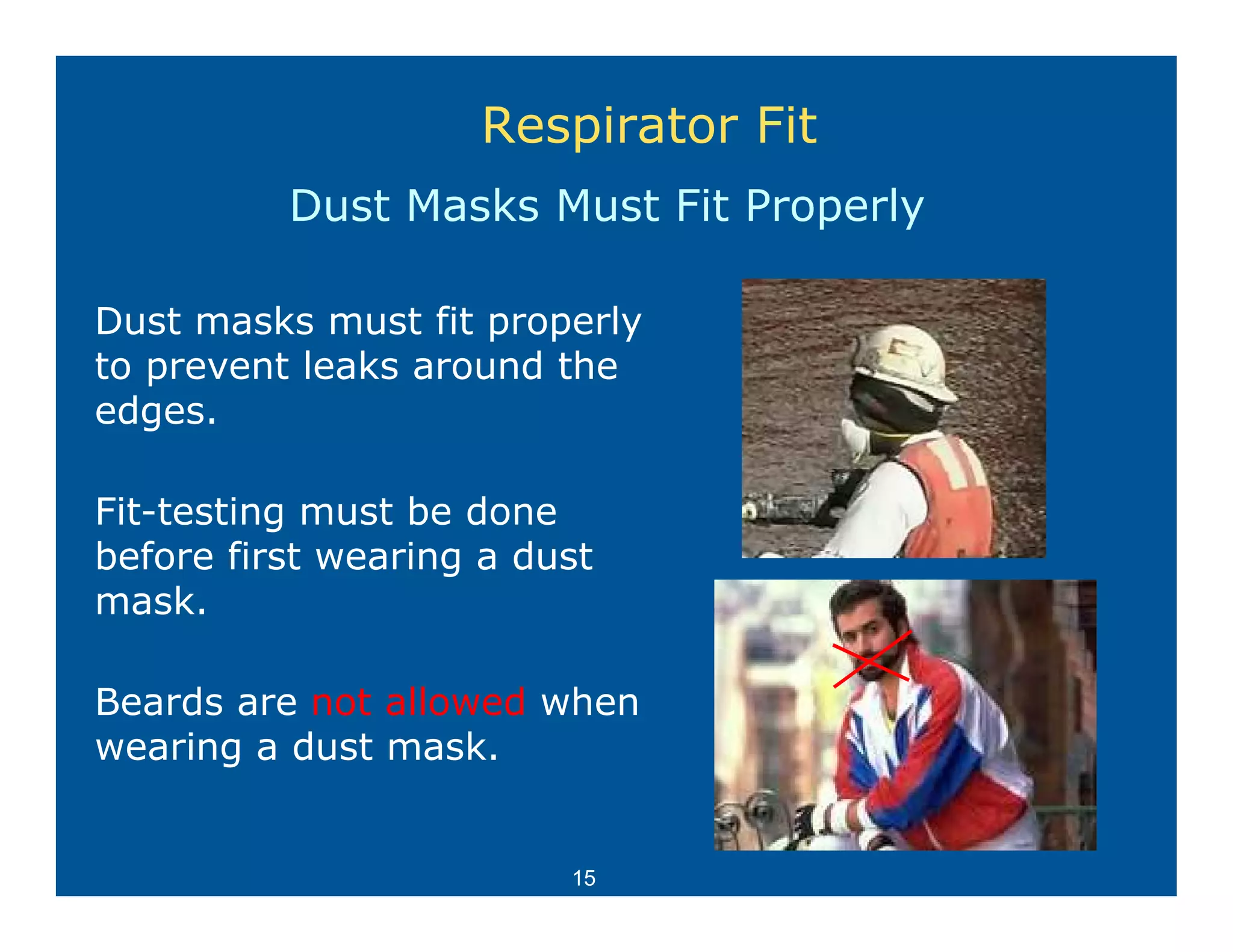 Respirator Fit
          Dust Masks Must Fit Properly

Dust masks must fit properly
to prevent leaks around the
edges.
edges

Fit-testing must be done
before first wearing a dust
mask.

Beards are not allowed when
wearing a dust mask.


                         15
 