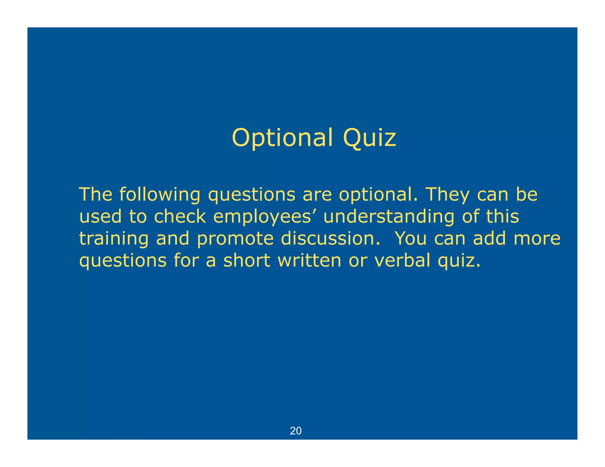 Optional Quiz

The following questions are optional. They can be
            gq                p           y
used to check employees’ understanding of this
training and promote discussion. You can add more
questions for a short written or verbal quiz
                                        quiz.




                     20
 