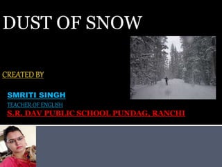SMRITI SINGH
TEACHER OF ENGLISH
S.R. DAV PUBLIC SCHOOL PUNDAG, RANCHI
DUST OF SNOW
 