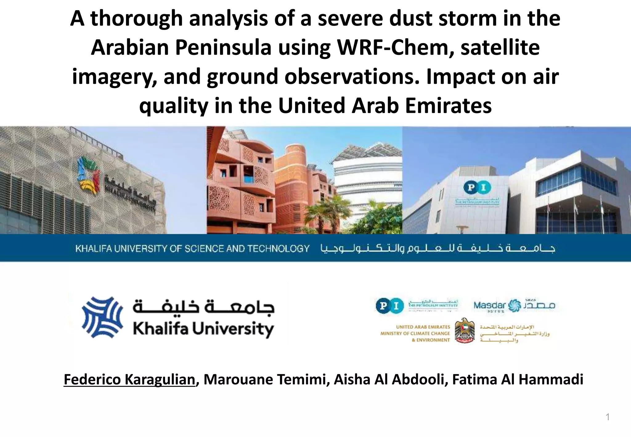 1
A thorough analysis of a severe dust storm in the
Arabian Peninsula using WRF-Chem, satellite
imagery, and ground observations. Impact on air
quality in the United Arab Emirates
Federico Karagulian, Marouane Temimi, Aisha Al Abdooli, Fatima Al Hammadi
 