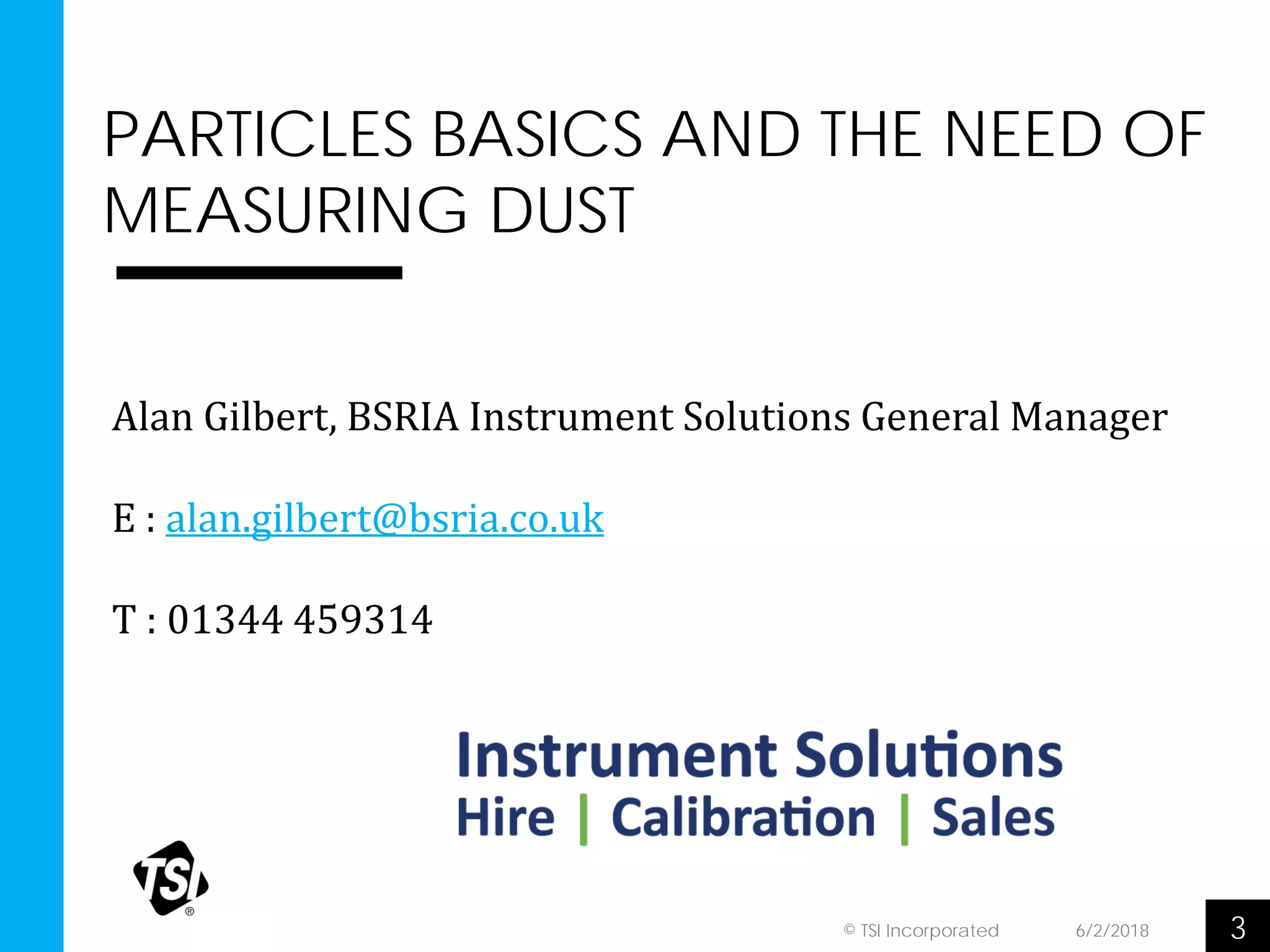PARTICLES BASICS AND THE NEED OF
MEASURING DUST
36/2/2018© TSI Incorporated
Alan Gilbert, BSRIA Instrument Solutions General Manager
E : alan.gilbert@bsria.co.uk
T : 01344 459314
 