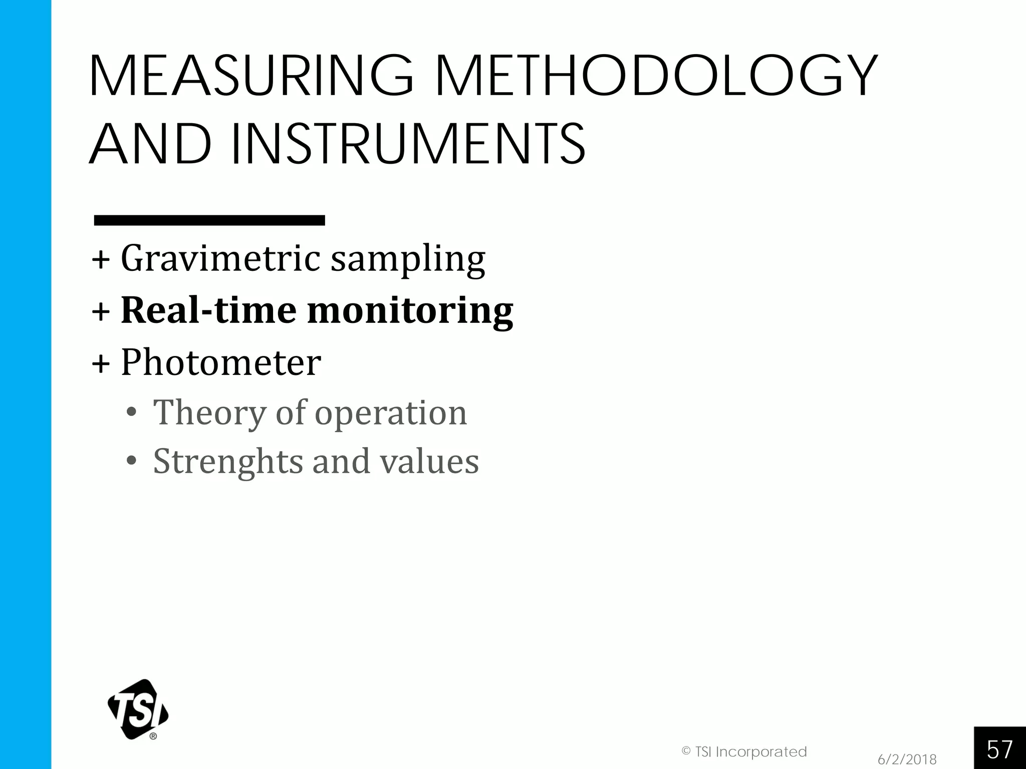 MEASURING METHODOLOGY
AND INSTRUMENTS
6/2/2018 57© TSI Incorporated
+ Gravimetric sampling
+ Real-time monitoring
+ Photometer
• Theory of operation
• Strenghts and values
 