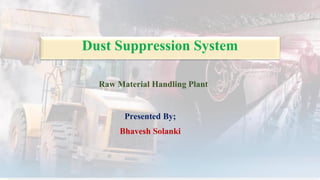 Dust Suppression System
Presented By;
Bhavesh Solanki
Raw Material Handling Plant
 