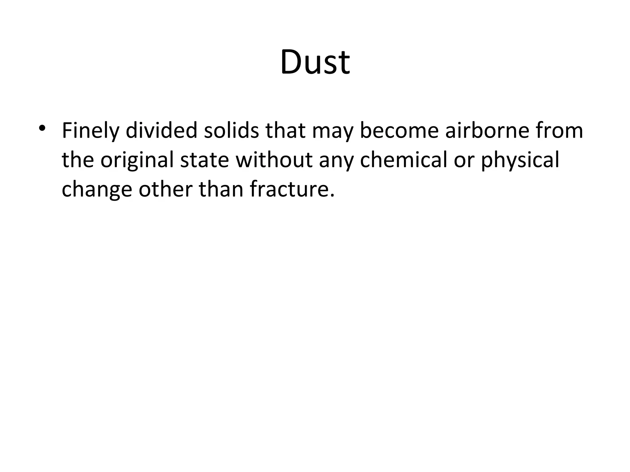 Dust
• Finely divided solids that may become airborne from
the original state without any chemical or physical
change other than fracture.
 