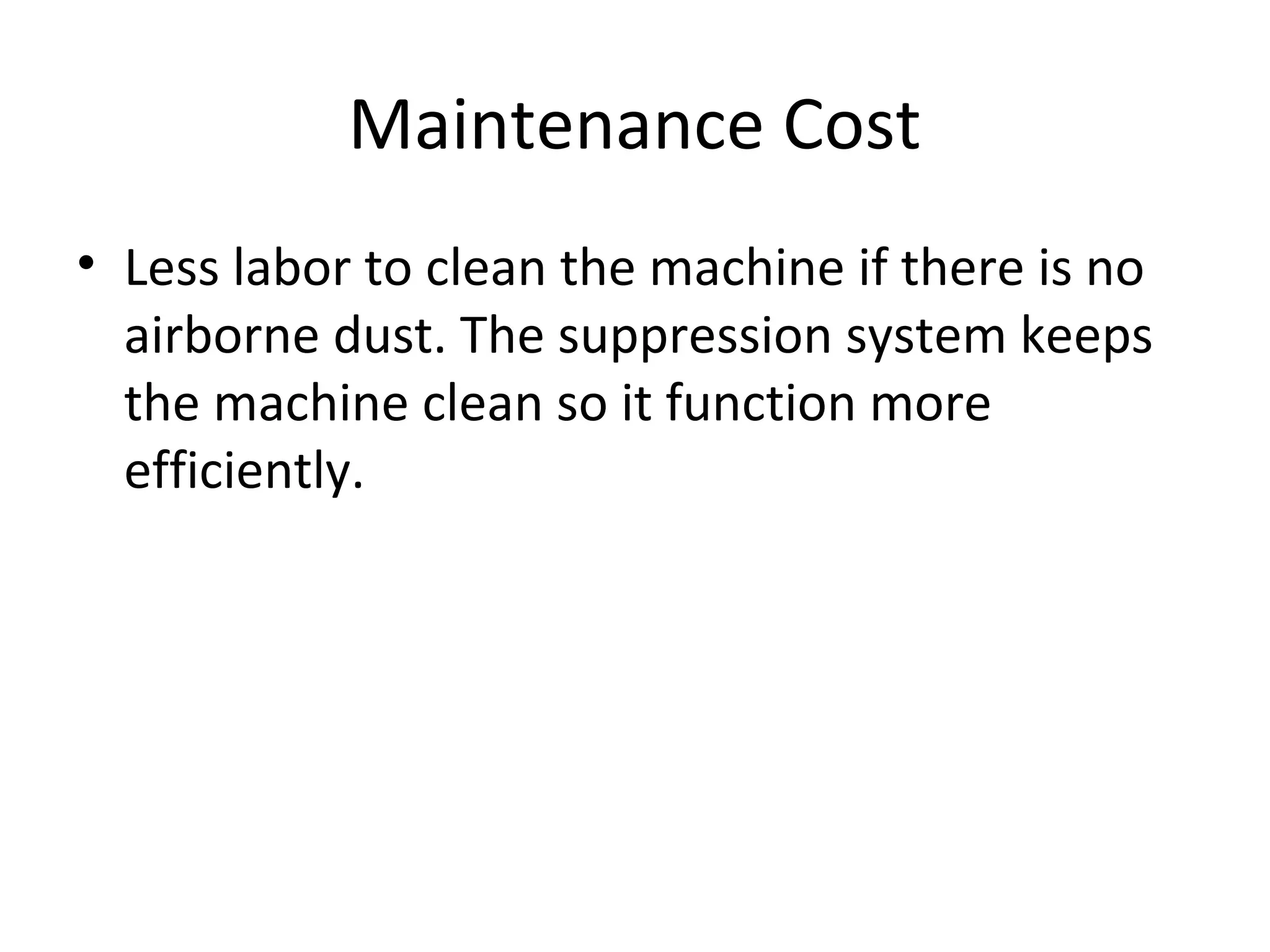 Maintenance Cost
• Less labor to clean the machine if there is no
airborne dust. The suppression system keeps
the machine clean so it function more
efficiently.
 