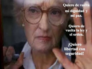 Quiero de vuelta  mi dignidady  mi paz. Quiero de vuelta la ley y el orden.¡Quiero  libertad con seguridad!