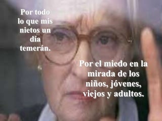 Por todo lo que mis nietos un día temerán.Por el miedo en la mirada de los niños, jóvenes, viejos y adultos.