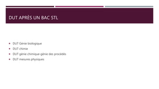 DUT APRÈS UN BAC STL
 DUT Génie biologique
 DUT chimie
 DUT génie chimique-génie des procédés
 DUT mesures physiques
 