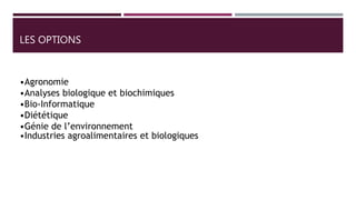 LES OPTIONS
•Agronomie
•Analyses biologique et biochimiques
•Bio-Informatique
•Diététique
•Génie de l’environnement
•Industries agroalimentaires et biologiques
 