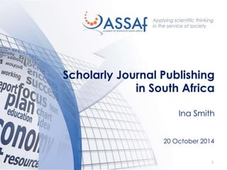1 
Scholarly Journal Publishing 
in South Africa Ina Smith 
20 October 2014  