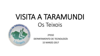 VISITA A TARAMUNDI
Os Teixois
2ºESO
DEPARTAMENTO DE TECNOLOGÍA
15 MARZO 2017
 