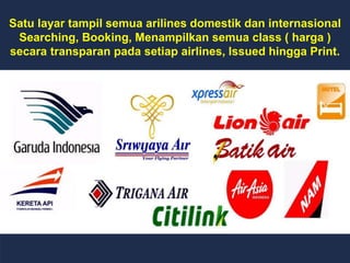 Satu layar tampil semua arilines domestik dan internasional
Searching, Booking, Menampilkan semua class ( harga )
secara transparan pada setiap airlines, Issued hingga Print.
 