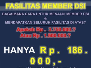 BAGAIMANA CARA UNTUK MENJADI MEMBER DSI
&
MENDAPATKAN SELURUH FASILITAS DI ATAS?
Apakah Rp . 3.750.000.?
Atau Rp . 1.500.000.?
HANYA R p . 186 .
0 0 0 , -
FASILITAS MEMBER DSIFASILITAS MEMBER DSI
 
