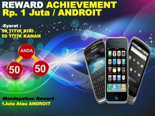 REWARD ACHIEVEMENT
ANDA
50 50
Rp. 1 Juta / ANDROIT
-Syarat :
50 TITIK KIRI
50 TITIK KANAN
-Mendapatkan Reward
1Juta Atau ANDROIT
 